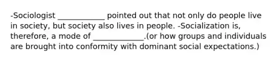 -Sociologist ____________ pointed out that not only do people live in society, but society also lives in people. -Socialization is, therefore, a mode of _____________.(or how groups and individuals are brought into conformity with dominant social expectations.)