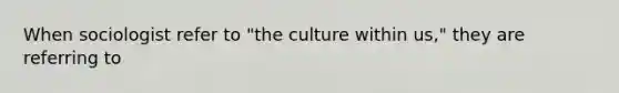 When sociologist refer to "the culture within us," they are referring to