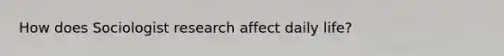 How does Sociologist research affect daily life?