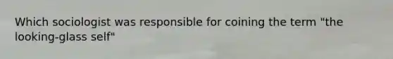 Which sociologist was responsible for coining the term "the looking-glass self"