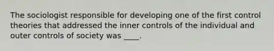 The sociologist responsible for developing one of the first control theories that addressed the inner controls of the individual and outer controls of society was ____.