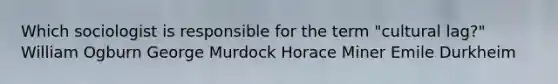 Which sociologist is responsible for the term "cultural lag?" William Ogburn George Murdock Horace Miner Emile Durkheim