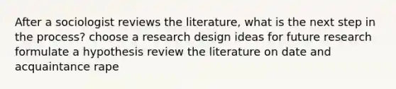 After a sociologist reviews the literature, what is the next step in the process? choose a research design ideas for future research formulate a hypothesis review the literature on date and acquaintance rape