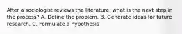 After a sociologist reviews the literature, what is the next step in the process? A. Define the problem. B. Generate ideas for future research. C. Formulate a hypothesis