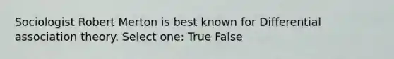 Sociologist Robert Merton is best known for Differential association theory. Select one: True False