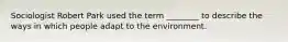 Sociologist Robert Park used the term ________ to describe the ways in which people adapt to the environment.