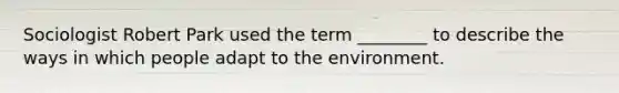 Sociologist Robert Park used the term ________ to describe the ways in which people adapt to the environment.