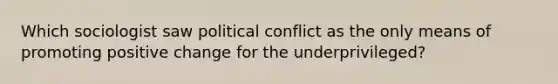 Which sociologist saw political conflict as the only means of promoting positive change for the underprivileged?