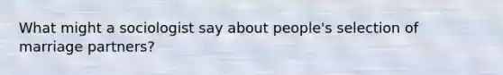 What might a sociologist say about people's selection of marriage partners?