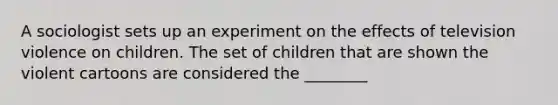 A sociologist sets up an experiment on the effects of television violence on children. The set of children that are shown the violent cartoons are considered the ________