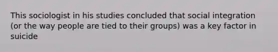 This sociologist in his studies concluded that social integration (or the way people are tied to their groups) was a key factor in suicide