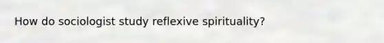 How do sociologist study reflexive spirituality?