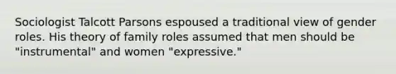 Sociologist Talcott Parsons espoused a traditional view of gender roles. His theory of family roles assumed that men should be "instrumental" and women "expressive."