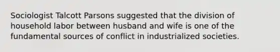 Sociologist Talcott Parsons suggested that the division of household labor between husband and wife is one of the fundamental sources of conflict in industrialized societies.