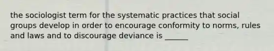 the sociologist term for the systematic practices that social groups develop in order to encourage conformity to norms, rules and laws and to discourage deviance is ______