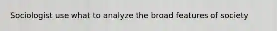 Sociologist use what to analyze the broad features of society
