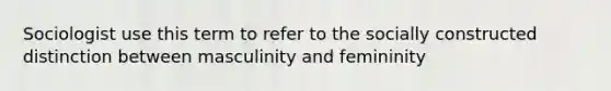 Sociologist use this term to refer to the socially constructed distinction between masculinity and femininity