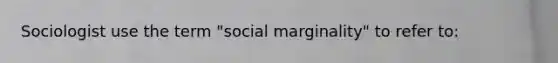 Sociologist use the term "social marginality" to refer to: