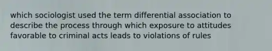 which sociologist used the term differential association to describe the process through which exposure to attitudes favorable to criminal acts leads to violations of rules