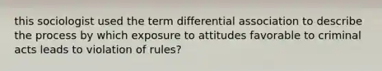 this sociologist used the term differential association to describe the process by which exposure to attitudes favorable to criminal acts leads to violation of rules?