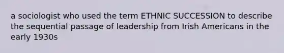 a sociologist who used the term ETHNIC SUCCESSION to describe the sequential passage of leadership from Irish Americans in the early 1930s