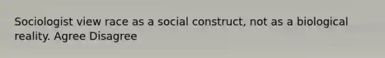 Sociologist view race as a social construct, not as a biological reality. Agree Disagree