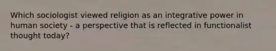 Which sociologist viewed religion as an integrative power in human society - a perspective that is reflected in functionalist thought today?