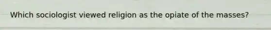 Which sociologist viewed religion as the opiate of the masses?