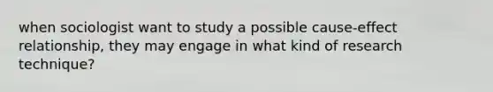 when sociologist want to study a possible cause-effect relationship, they may engage in what kind of research technique?