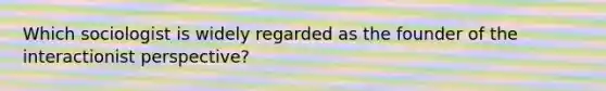 Which sociologist is widely regarded as the founder of the interactionist perspective?