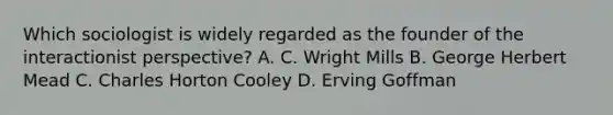 Which sociologist is widely regarded as the founder of the interactionist perspective? A. C. Wright Mills B. George Herbert Mead C. Charles Horton Cooley D. Erving Goffman