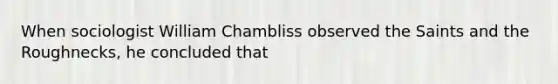 When sociologist William Chambliss observed the Saints and the Roughnecks, he concluded that