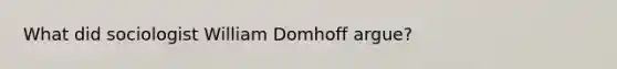 What did sociologist William Domhoff argue?