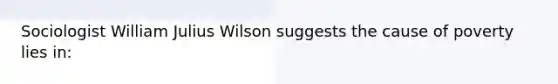 Sociologist William Julius Wilson suggests the cause of poverty lies in: