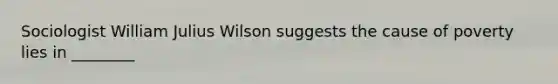 Sociologist William Julius Wilson suggests the cause of poverty lies in ________