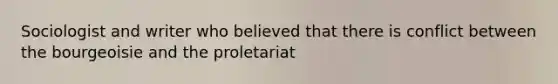 Sociologist and writer who believed that there is conflict between the bourgeoisie and the proletariat