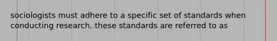 sociologists must adhere to a specific set of standards when conducting research. these standards are referred to as