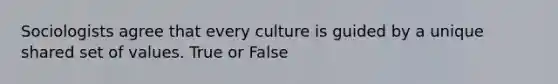 Sociologists agree that every culture is guided by a unique shared set of values. True or False