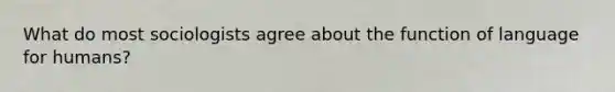 What do most sociologists agree about the function of language for humans?