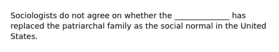 Sociologists do not agree on whether the ______________ has replaced the patriarchal family as the social normal in the United States.