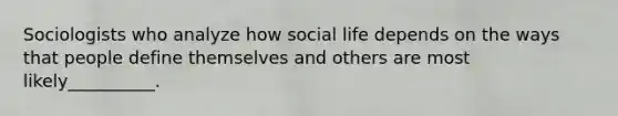 Sociologists who analyze how social life depends on the ways that people define themselves and others are most likely__________.