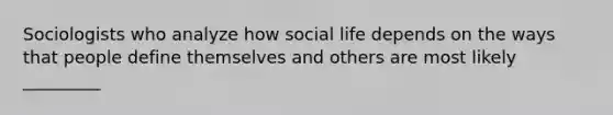 Sociologists who analyze how social life depends on the ways that people define themselves and others are most likely _________