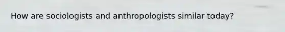 How are sociologists and anthropologists similar today?