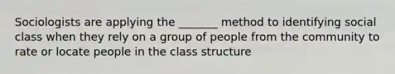 Sociologists are applying the _______ method to identifying social class when they rely on a group of people from the community to rate or locate people in the class structure