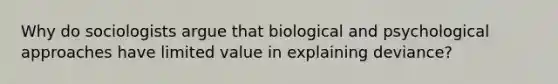 Why do sociologists argue that biological and psychological approaches have limited value in explaining deviance?