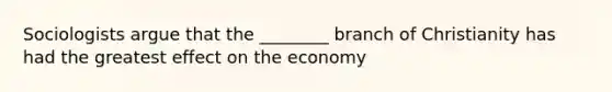 Sociologists argue that the ________ branch of Christianity has had the greatest effect on the economy