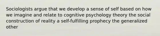 Sociologists argue that we develop a sense of self based on how we imagine and relate to cognitive psychology theory the social construction of reality a self-fulfilling prophecy the generalized other