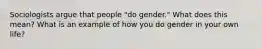 Sociologists argue that people "do gender." What does this mean? What is an example of how you do gender in your own life?