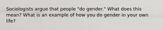 Sociologists argue that people "do gender." What does this mean? What is an example of how you do gender in your own life?