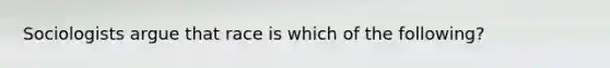 Sociologists argue that race is which of the following?